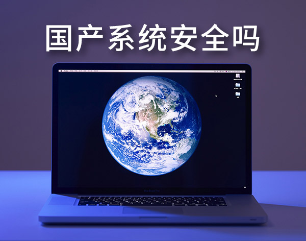 國產(chǎn)系統(tǒng)安全嗎？盤點(diǎn)最靠譜的國產(chǎn)電腦操作系統(tǒng)